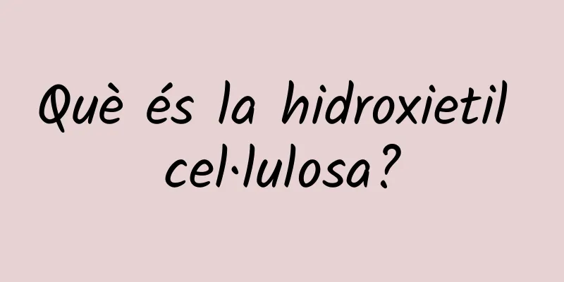 Què és la hidroxietil cel·lulosa?