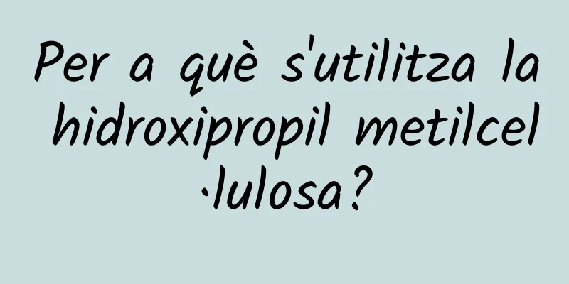 Per a què s'utilitza la hidroxipropil metilcel·lulosa?