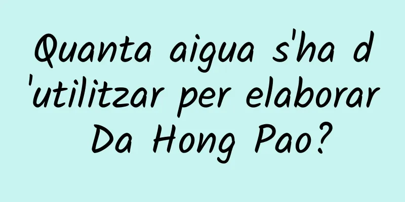 Quanta aigua s'ha d'utilitzar per elaborar Da Hong Pao?