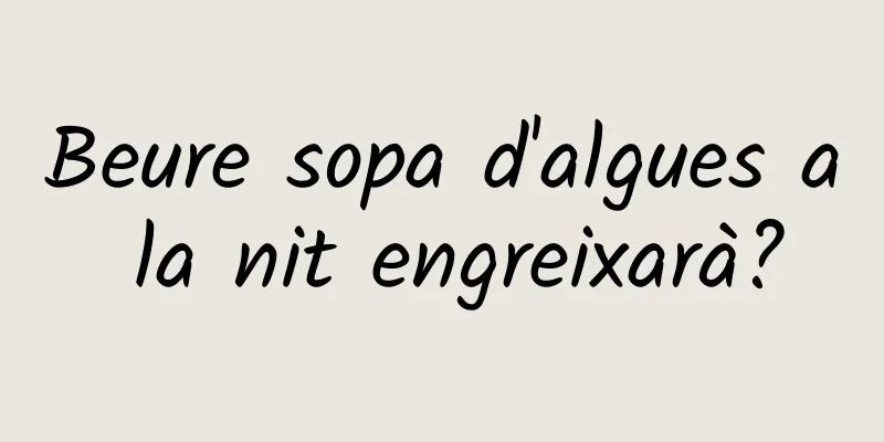 Beure sopa d'algues a la nit engreixarà?