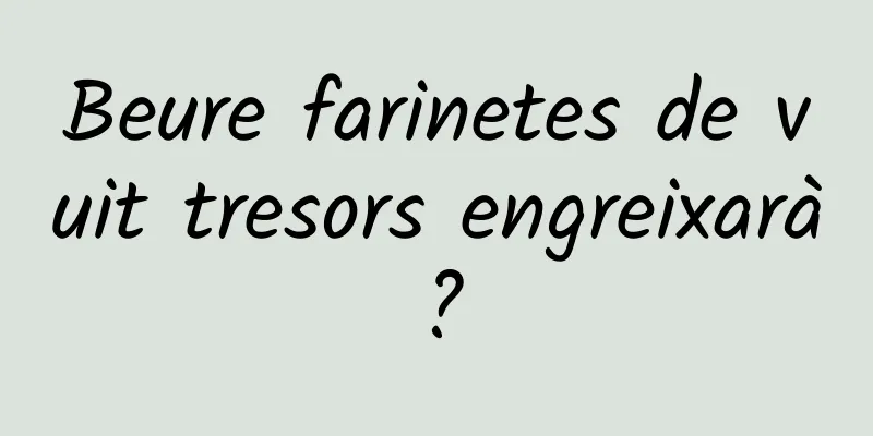Beure farinetes de vuit tresors engreixarà?