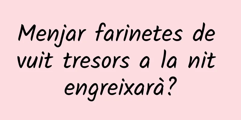 Menjar farinetes de vuit tresors a la nit engreixarà?
