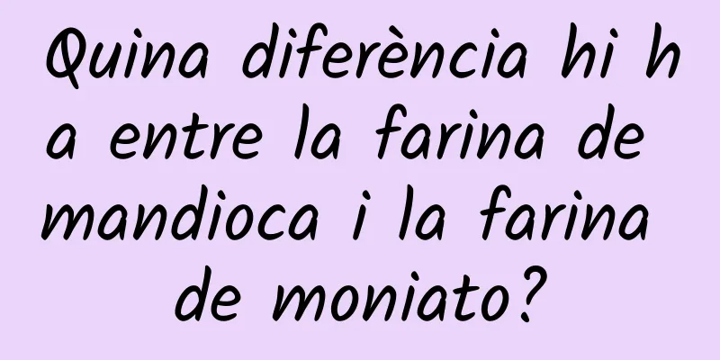 Quina diferència hi ha entre la farina de mandioca i la farina de moniato?