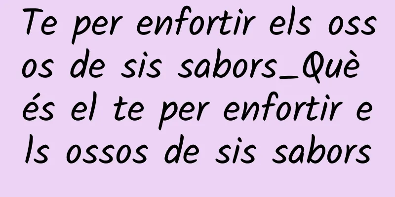 Te per enfortir els ossos de sis sabors_Què és el te per enfortir els ossos de sis sabors
