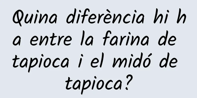 Quina diferència hi ha entre la farina de tapioca i el midó de tapioca?