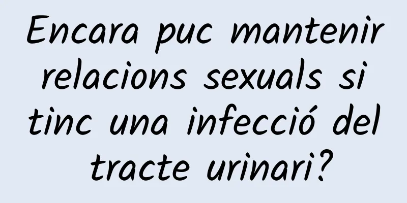 Encara puc mantenir relacions sexuals si tinc una infecció del tracte urinari?