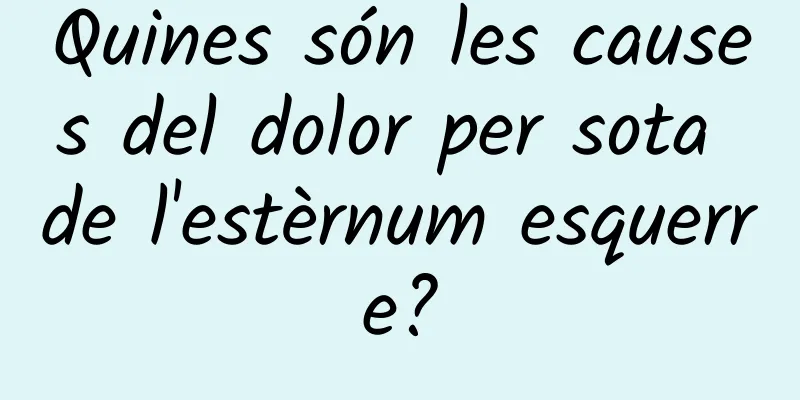 Quines són les causes del dolor per sota de l'estèrnum esquerre?