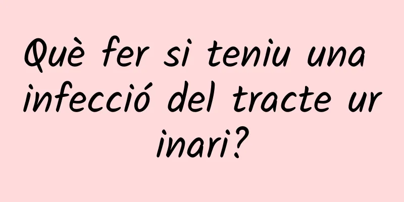 Què fer si teniu una infecció del tracte urinari?