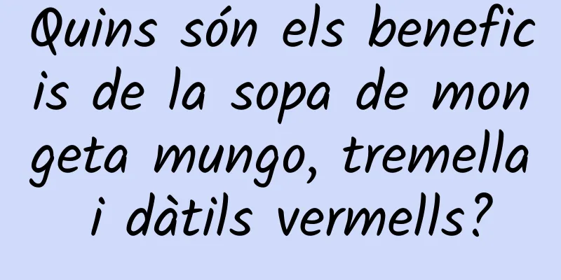 Quins són els beneficis de la sopa de mongeta mungo, tremella i dàtils vermells?