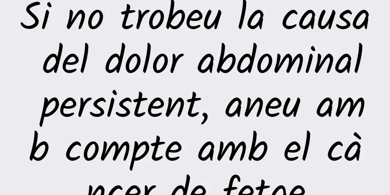 Si no trobeu la causa del dolor abdominal persistent, aneu amb compte amb el càncer de fetge