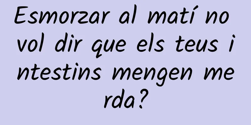 Esmorzar al matí no vol dir que els teus intestins mengen merda?