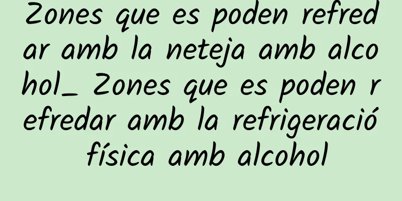 Zones que es poden refredar amb la neteja amb alcohol_ Zones que es poden refredar amb la refrigeració física amb alcohol