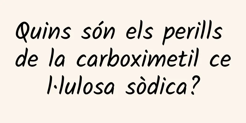 Quins són els perills de la carboximetil cel·lulosa sòdica?
