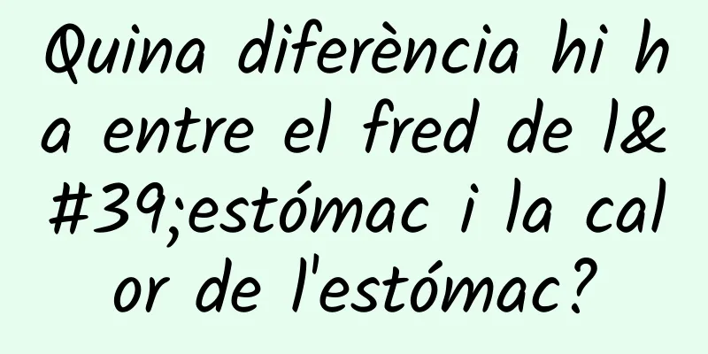 Quina diferència hi ha entre el fred de l'estómac i la calor de l'estómac?