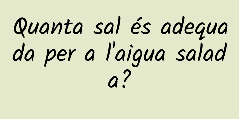 Quanta sal és adequada per a l'aigua salada?
