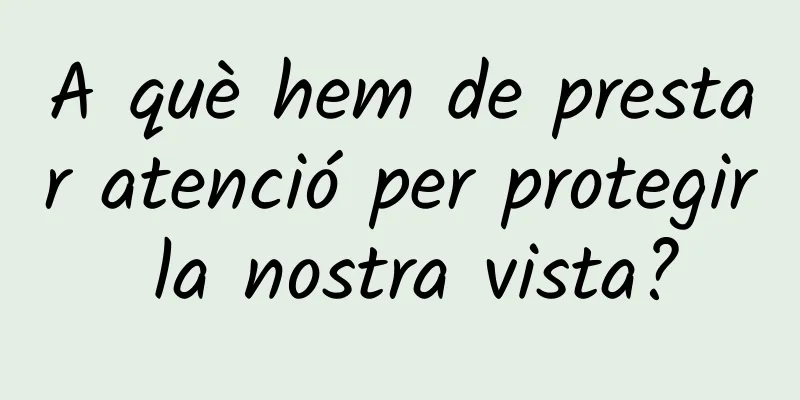 A què hem de prestar atenció per protegir la nostra vista?