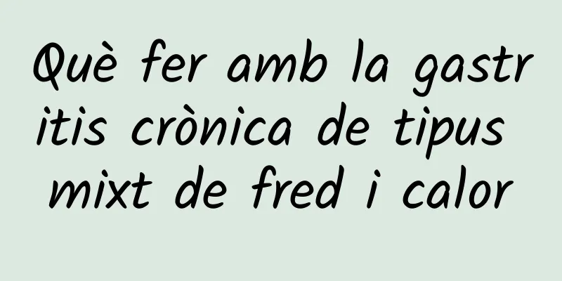 Què fer amb la gastritis crònica de tipus mixt de fred i calor