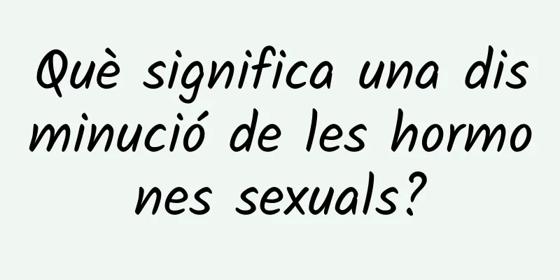 Què significa una disminució de les hormones sexuals?