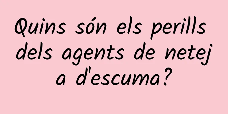 Quins són els perills dels agents de neteja d'escuma?