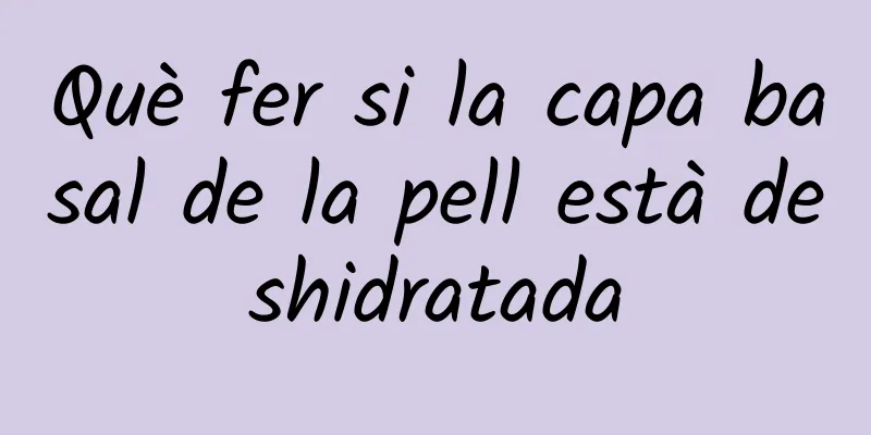 Què fer si la capa basal de la pell està deshidratada