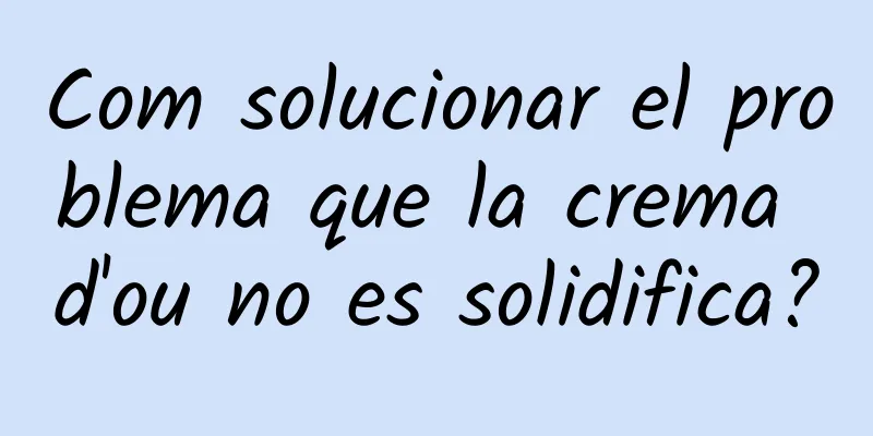 Com solucionar el problema que la crema d'ou no es solidifica?