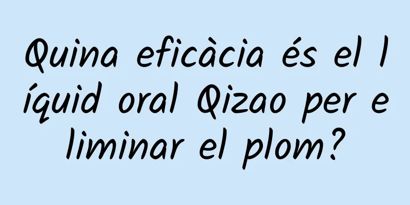 Quina eficàcia és el líquid oral Qizao per eliminar el plom?