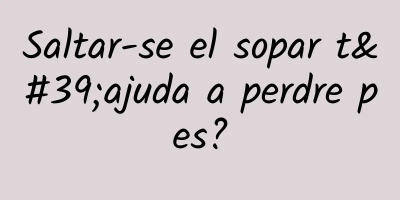 Saltar-se el sopar t'ajuda a perdre pes?