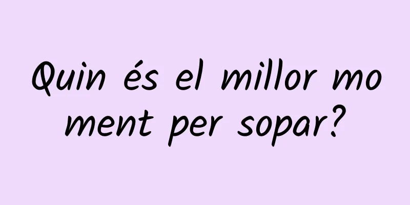 Quin és el millor moment per sopar?