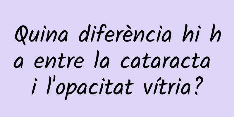Quina diferència hi ha entre la cataracta i l'opacitat vítria?