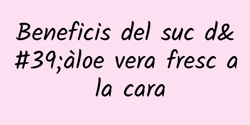 Beneficis del suc d'àloe vera fresc a la cara