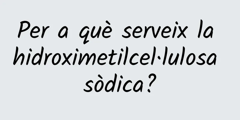 Per a què serveix la hidroximetilcel·lulosa sòdica?