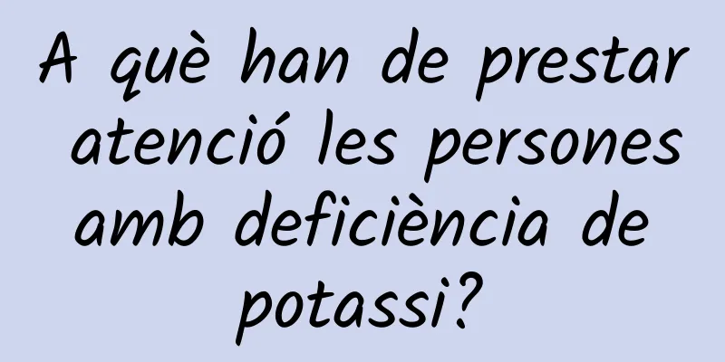 A què han de prestar atenció les persones amb deficiència de potassi?