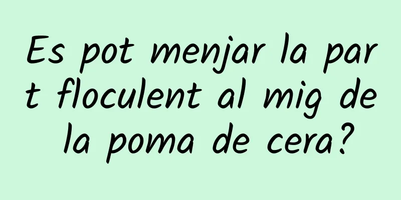 Es pot menjar la part floculent al mig de la poma de cera?