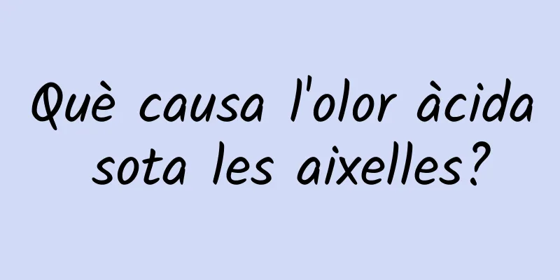 Què causa l'olor àcida sota les aixelles?