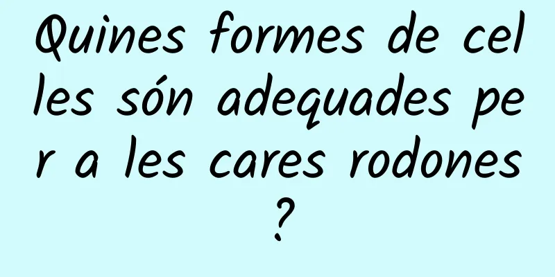 Quines formes de celles són adequades per a les cares rodones?