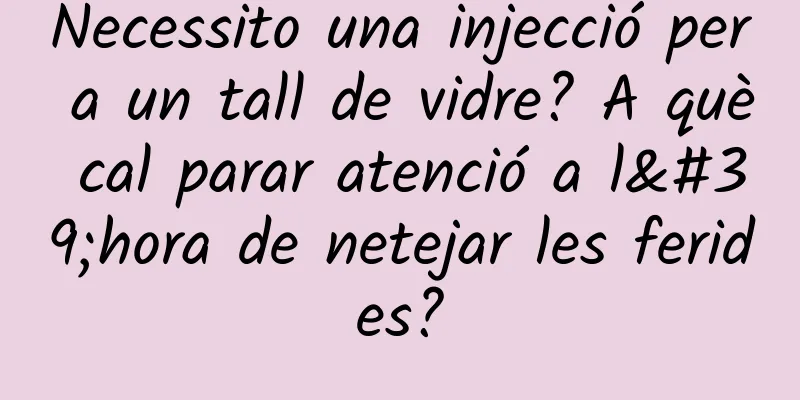 Necessito una injecció per a un tall de vidre? A què cal parar atenció a l'hora de netejar les ferides?