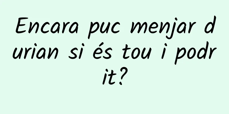 Encara puc menjar durian si és tou i podrit?