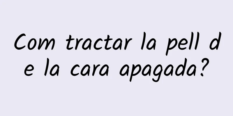 Com tractar la pell de la cara apagada?
