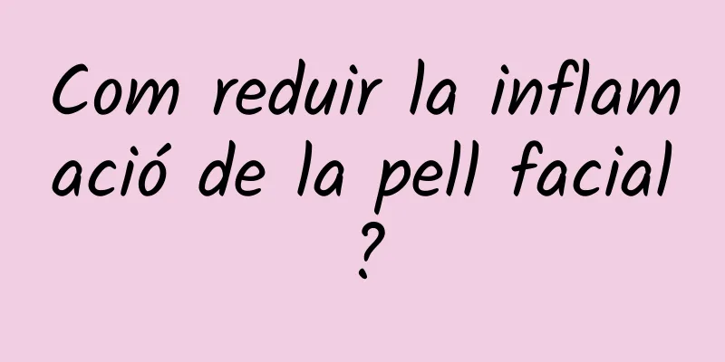 Com reduir la inflamació de la pell facial?