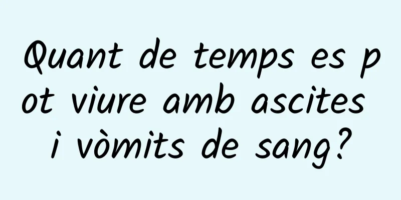 Quant de temps es pot viure amb ascites i vòmits de sang?