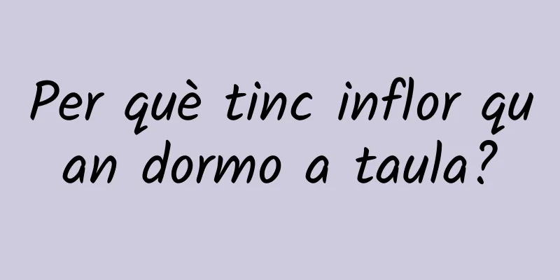 Per què tinc inflor quan dormo a taula?