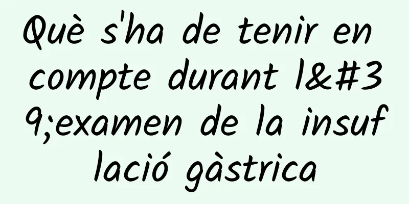 Què s'ha de tenir en compte durant l'examen de la insuflació gàstrica