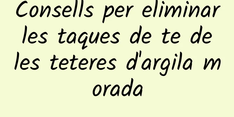 Consells per eliminar les taques de te de les teteres d'argila morada