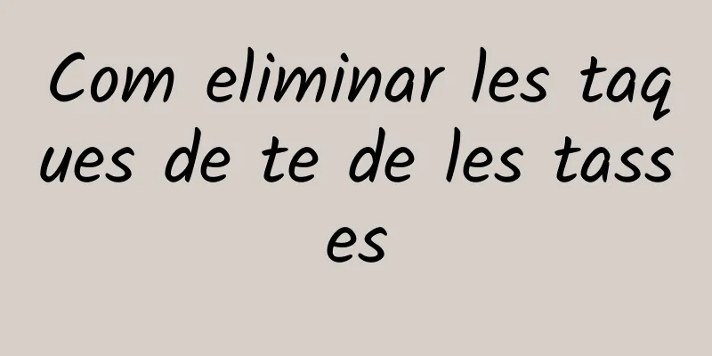 Com eliminar les taques de te de les tasses