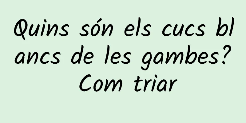 Quins són els cucs blancs de les gambes? Com triar