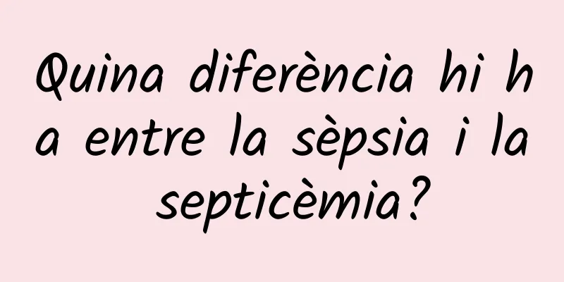 Quina diferència hi ha entre la sèpsia i la septicèmia?