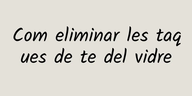 Com eliminar les taques de te del vidre