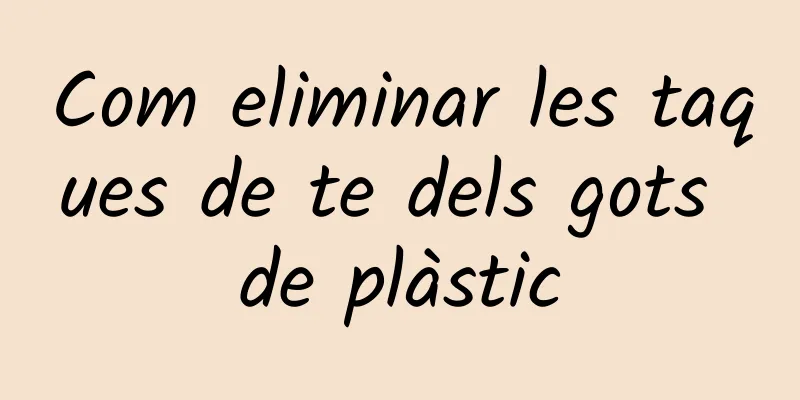Com eliminar les taques de te dels gots de plàstic