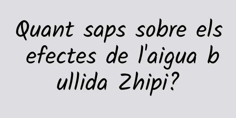 Quant saps sobre els efectes de l'aigua bullida Zhipi?
