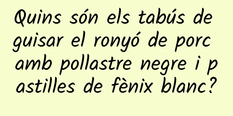 Quins són els tabús de guisar el ronyó de porc amb pollastre negre i pastilles de fènix blanc?
